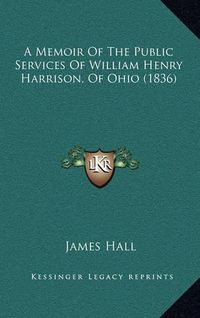 Cover image for A Memoir of the Public Services of William Henry Harrison, of Ohio (1836)