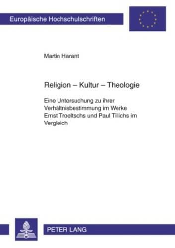 Religion - Kultur - Theologie: Eine Untersuchung Zu Iher Verhealtnisbestimmung Im Werke Ernst Troeltschs Und Paul Tillichs Im Vergleich