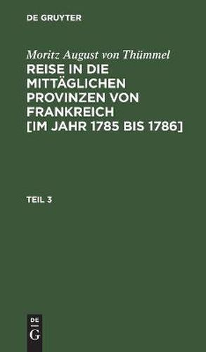 Moritz August Von Thummel: Reise in Die Mittaglichen Provinzen Von Frankreich [Im Jahr 1785 Bis 1786]. Teil 3