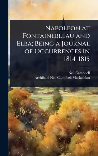 Cover image for Napoleon at Fontainebleau and Elba; Being a Journal of Occurrences in 1814-1815