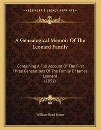 Cover image for A Genealogical Memoir of the Leonard Family: Containing a Full Account of the First Three Generations of the Family of James Leonard (1851)