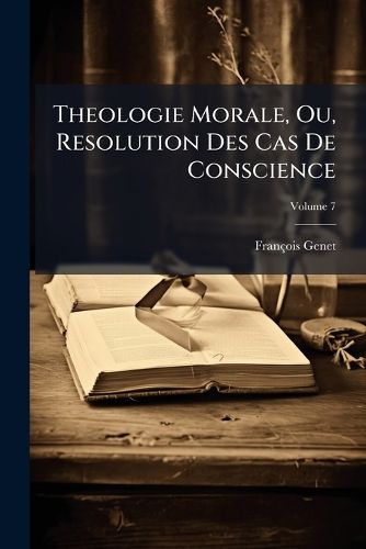 Cover image for Theologie Morale, Ou, Resolution Des Cas de Conscience: Selon L'Criture Sainte, Les Canons & Les, Volume 7