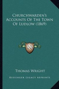 Cover image for Churchwarden's Accounts of the Town of Ludlow (1869) Churchwarden's Accounts of the Town of Ludlow (1869)