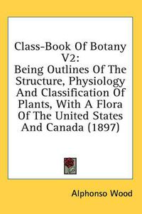 Cover image for Class-Book of Botany V2: Being Outlines of the Structure, Physiology and Classification of Plants, with a Flora of the United States and Canada (1897)