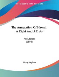 Cover image for The Annexation of Hawaii, a Right and a Duty: An Address (1898)