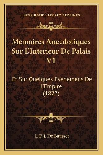 Memoires Anecdotiques Sur L'Interieur de Palais V1: Et Sur Quelques Evenemens de L'Empire (1827)