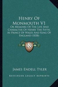 Cover image for Henry of Monmouth V1: Or Memoirs of the Life and Character of Henry the Fifth, as Prince of Wales and King of England (1838)