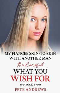 Cover image for My Fiancee Skin-To-Skin With Another Man - Be Careful What You Wish For Book 4