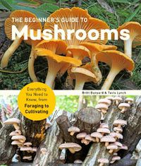 Cover image for The Beginner's Guide to Mushrooms: Everything You Need to Know, from Foraging to Cultivating