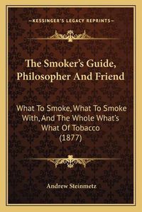 Cover image for The Smoker's Guide, Philosopher and Friend: What to Smoke, What to Smoke With, and the Whole What's What of Tobacco (1877)