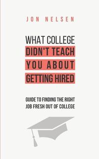 Cover image for What College Didn't Teach You About Getting Hired: The Ultimate Guide to Finding the Right Job Fresh Out of College