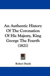 Cover image for An Authentic History of the Coronation of His Majesty, King George the Fourth (1821)