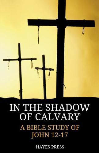 In the Shadow of Calvary: A Bible Study of John 12-17