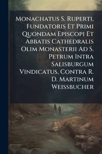 Cover image for Monachatus S. Ruperti, Fundatoris Et Primi Quondam Episcopi Et Abbatis Cathedralis Olim Monasterii Ad S. Petrum Intra Salisburgum Vindicatus, Contra R. D. Martinum Weissbucher