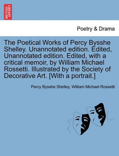 Cover image for The Poetical Works of Percy Bysshe Shelley. Unannotated Edition. Edited, Unannotated Edition. Edited, with a Critical Memoir, by William Michael Rossetti. Illustrated by the Society of Decorative Art. [With a Portrait.]