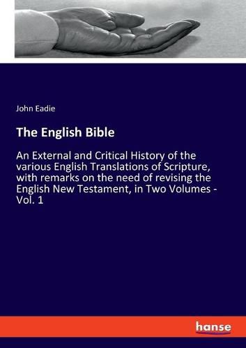 The English Bible: An External and Critical History of the various English Translations of Scripture, with remarks on the need of revising the English New Testament, in Two Volumes - Vol. 1