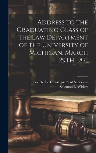 Cover image for Address to the Graduating Class of the Law Department of the University of Michigan, March 29Th, 1871