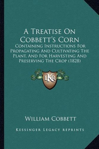 Cover image for A Treatise on Cobbett's Corn: Containing Instructions for Propagating and Cultivating the Plant, and for Harvesting and Preserving the Crop (1828)