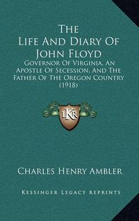 Cover image for The Life and Diary of John Floyd: Governor of Virginia, an Apostle of Secession, and the Father of the Oregon Country (1918)