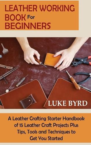 Cover image for Leather Working Book for Beginners: A Leather Crafting Starter Handbook of 15 Leather Craft Projects Plus Tips, Tools and Techniques to Get You Started