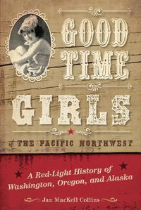 Cover image for Good Time Girls of the Pacific Northwest: A Red-Light History of Washington, Oregon, and Alaska