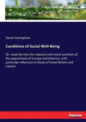 Cover image for Conditions of Social Well-Being: Or, inquiries into the material and moral postition of the populations of Europe and America, with particular reference to those of Great Britain and Ireland