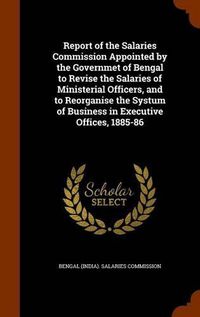 Cover image for Report of the Salaries Commission Appointed by the Governmet of Bengal to Revise the Salaries of Ministerial Officers, and to Reorganise the Systum of Business in Executive Offices, 1885-86