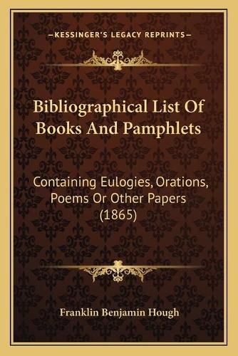 Bibliographical List of Books and Pamphlets: Containing Eulogies, Orations, Poems or Other Papers (1865)