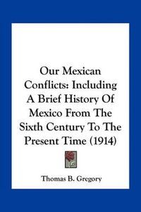 Cover image for Our Mexican Conflicts: Including a Brief History of Mexico from the Sixth Century to the Present Time (1914)