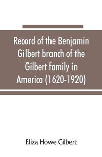 Cover image for Record of the Benjamin Gilbert branch of the Gilbert family in America (1620-1920); also the genealogy of the Falconer family, of Nairnshire, Scot. 1720-1920, to which belonged Benjamin Gilbert's wife, Mary Falconer