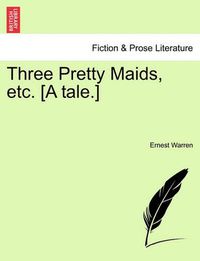 Cover image for Three Pretty Maids, Etc. [A Tale.]