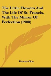 Cover image for The Little Flowers and the Life of St. Francis, with the Mirror of Perfection (1908)