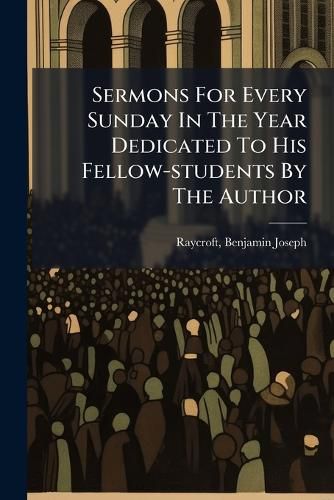Cover image for Sermons for Every Sunday in the Year Dedicated to His Fellow-Students by the Author