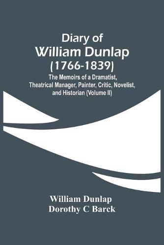 Diary Of William Dunlap (1766-1839): The Memoirs Of A Dramatist, Theatrical Manager, Painter, Critic, Novelist, And Historian (Volume Ii)