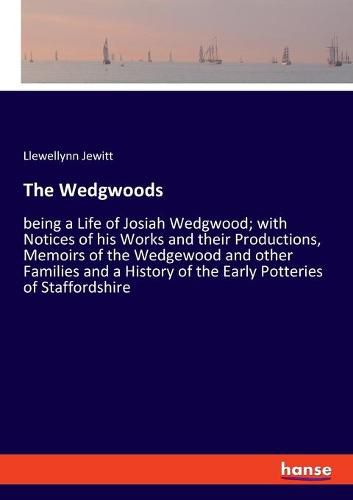 Cover image for The Wedgwoods: being a Life of Josiah Wedgwood; with Notices of his Works and their Productions, Memoirs of the Wedgewood and other Families and a History of the Early Potteries of Staffordshire