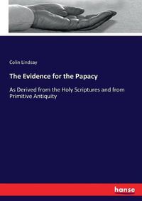 Cover image for The Evidence for the Papacy: As Derived from the Holy Scriptures and from Primitive Antiquity