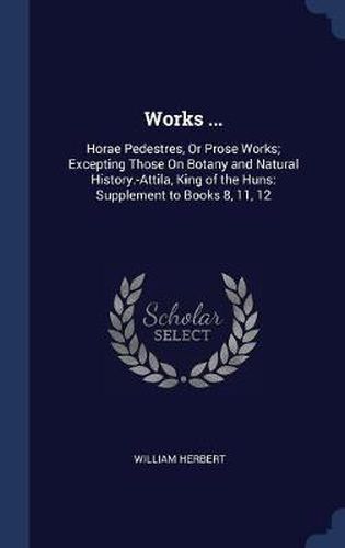 Works ...: Horae Pedestres, or Prose Works; Excepting Those on Botany and Natural History.-Attila, King of the Huns: Supplement to Books 8, 11, 12