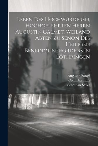 Leben Des Hochwuerdigen, Hochgelehrten Herrn Augustin Calmet, Weiland Abten Zu Senon Des Heiligen Benedictinerordens In Lothringen