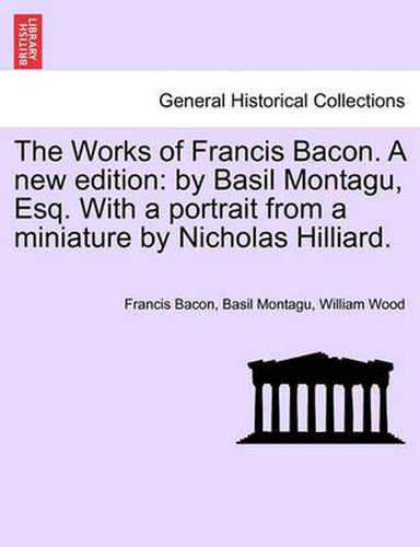 Cover image for The Works of Francis Bacon. a New Edition: By Basil Montagu, Esq. with a Portrait from a Miniature by Nicholas Hilliard.