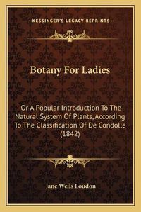 Cover image for Botany for Ladies: Or a Popular Introduction to the Natural System of Plants, According to the Classification of de Condolle (1842)