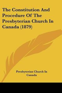 Cover image for The Constitution and Procedure of the Presbyterian Church in Canada (1879)