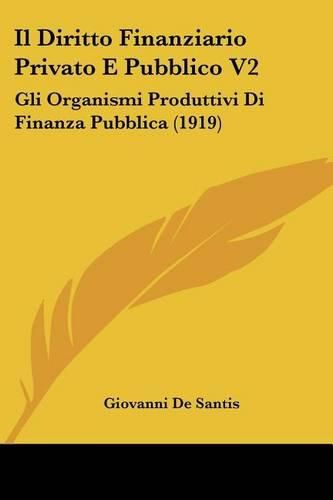 Cover image for Il Diritto Finanziario Privato E Pubblico V2: Gli Organismi Produttivi Di Finanza Pubblica (1919)