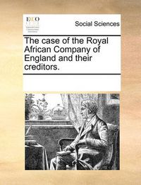 Cover image for The Case of the Royal African Company of England and Their Creditors.