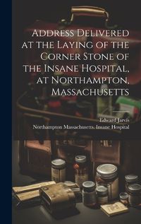 Cover image for Address Delivered at the Laying of the Corner Stone of the Insane Hospital, at Northampton, Massachusetts