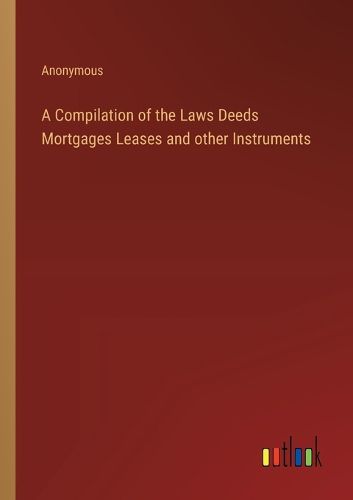 Cover image for A Compilation of the Laws Deeds Mortgages Leases and other Instruments