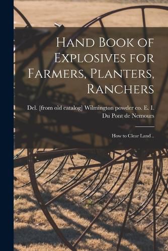 Cover image for Hand Book of Explosives for Farmers, Planters, Ranchers; how to Clear Land ..