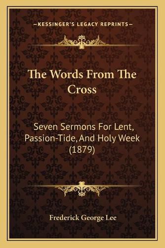 Cover image for The Words from the Cross: Seven Sermons for Lent, Passion-Tide, and Holy Week (1879)