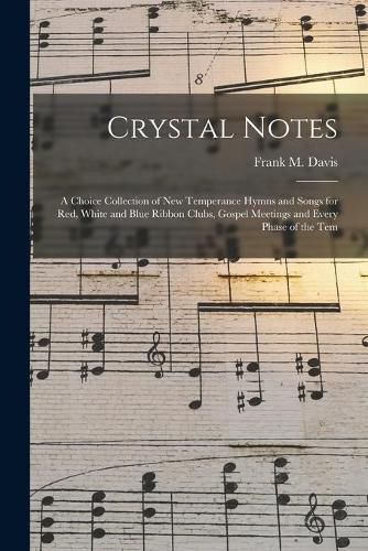 Crystal Notes: a Choice Collection of New Temperance Hymns and Songs for Red, White and Blue Ribbon Clubs, Gospel Meetings and Every Phase of the Tem