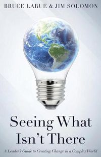 Cover image for Seeing What Isn't There: A Leader's Guide To Creating Change In A Complex World