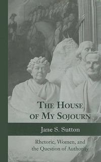 Cover image for The House of My Sojourn: Rhetoric, Women, and the Question of Authority